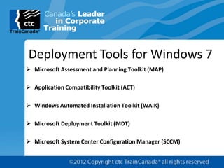 Deployment Tools for Windows 7
 Microsoft Assessment and Planning Toolkit (MAP)

 Application Compatibility Toolkit (ACT)

 Windows Automated Installation Toolkit (WAIK)

 Microsoft Deployment Toolkit (MDT)

 Microsoft System Center Configuration Manager (SCCM)
 