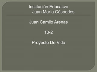 Institución Educativa
Juan María Céspedes
Juan Camilo Arenas
10-2
Proyecto De Vida
 