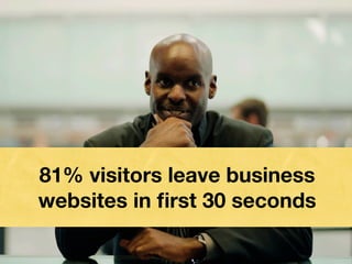 81% visitors leave business
websites in ﬁrst 30 seconds
 