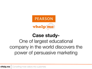 Case study-
             One of largest educational
         company in the world discovers the
           power of persuasive marketing

vHelp.me Converting more visitors into customers
 