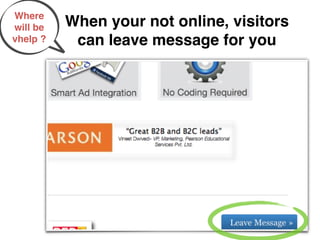 Where
will be   When your not online, visitors
vhelp ?    can leave message for you
 