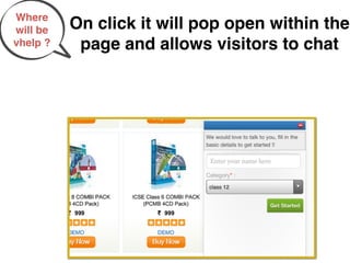 Where
will be   On click it will pop open within the
vhelp ?    page and allows visitors to chat
 