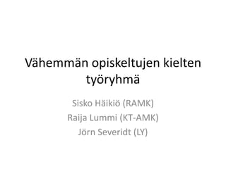 Vähemmän opiskeltujen kielten työryhmä Sisko Häikiö (RAMK) Raija Lummi (KT-AMK) Jörn Severidt (LY) 