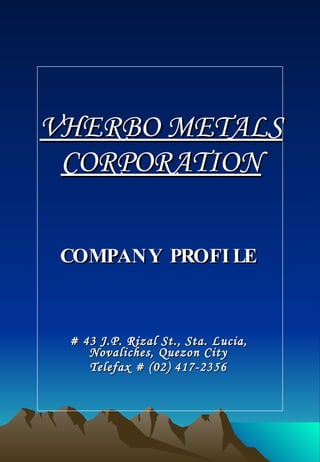VHERBO METALS CORPORATION COMPANY PROFILE # 43 J.P. Rizal St., Sta. Lucia, Novaliches, Quezon City Telefax # (02) 417-2356 