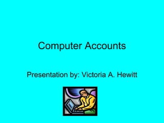 Computer Accounts Presentation by: Victoria A. Hewitt 