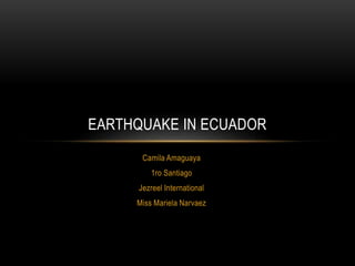 Camila Amaguaya
1ro Santiago
Jezreel International
Miss Mariela Narvaez
EARTHQUAKE IN ECUADOR
 