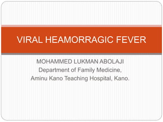 MOHAMMED LUKMAN ABOLAJI
Department of Family Medicine,
Aminu Kano Teaching Hospital, Kano.
VIRAL HEAMORRAGIC FEVER
 