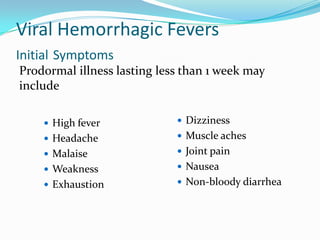 Viral Hemorrhagic Fevers
Initial Symptoms
 High fever
 Headache
 Malaise
 Weakness
 Exhaustion
 Dizziness
 Muscle aches
 Joint pain
 Nausea
 Non-bloody diarrhea
Prodormal illness lasting less than 1 week may
include
 