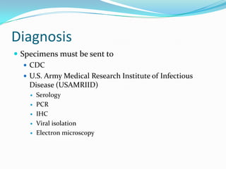 Diagnosis
 Specimens must be sent to
 CDC
 U.S. Army Medical Research Institute of Infectious
Disease (USAMRIID)
 Serology
 PCR
 IHC
 Viral isolation
 Electron microscopy
 