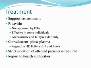 Treatment
 Supportive treatment
 Ribavirin
 Not approved by FDA
 Effective in some individuals
 Arenaviridae and Bunyaviridae only
 Convalescent-phase plasma
 Argentine HF, Bolivian HF and Ebola
 Strict isolation of affected patients is required
 Report to health authorities
 