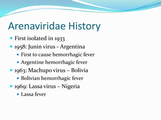 Arenaviridae History
 First isolated in 1933
 1958: Junin virus - Argentina
 First to cause hemorrhagic fever
 Argentine hemorrhagic fever
 1963: Machupo virus – Bolivia
 Bolivian hemorrhagic fever
 1969: Lassa virus – Nigeria
 Lassa fever
 