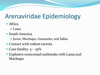 Arenaviridae Epidemiology
 Africa
 Lassa
 South America
 Junin, Machupo, Guanarito, and Sabia
 Contact with rodent excreta
 Case fatality: 5 – 35%
 Explosive nosicomial outbreaks with Lassa and
Machupo
 