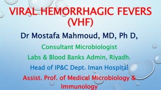 VIRAL HEMORRHAGIC FEVERS
(VHF)
Dr Mostafa Mahmoud, MD, Ph D,
Consultant Microbiologist
Labs & Blood Banks Admin, Riyadh.
Head of IP&C Dept. Iman Hospital
Assist. Prof. of Medical Microbiology &
Immunology
 