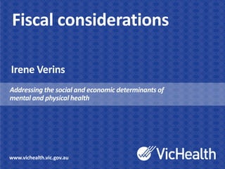 Fiscal considerations

Irene Verins
Addressing the social and economic determinants of
mental and physical health




www.vichealth.vic.gov.au
 