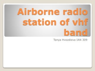 Airborne radio
station of vhf
band
Tanya Hvozdieva IAN 309
 