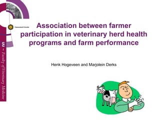 Association between farmer
participation in veterinary herd health
programs and farm performance
Henk Hogeveen and Marjolein Derks
 