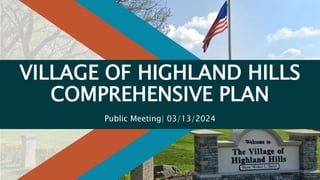 VILLAGE OF HIGHLAND HILLS
COMPREHENSIVE PLAN
Public Meeting| 03/13/2024
 