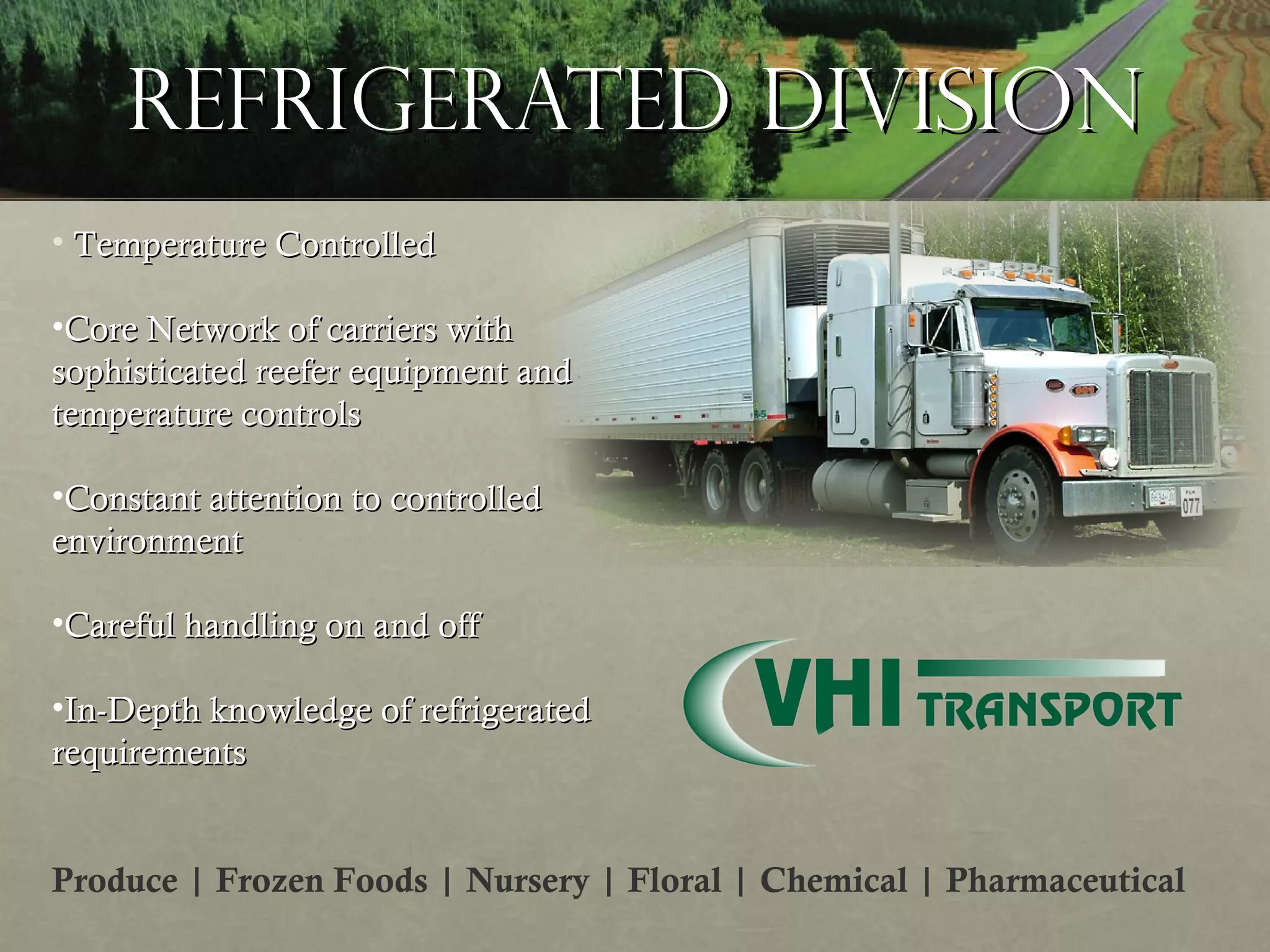 Refrigerated Division Temperature Controlled Core Network of carriers with sophisticated reefer equipment and temperature controls Constant attention to controlled environment Careful handling on and off In-Depth knowledge of refrigerated requirements Produce | Frozen Foods | Nursery | Floral | Chemical | Pharmaceutical  