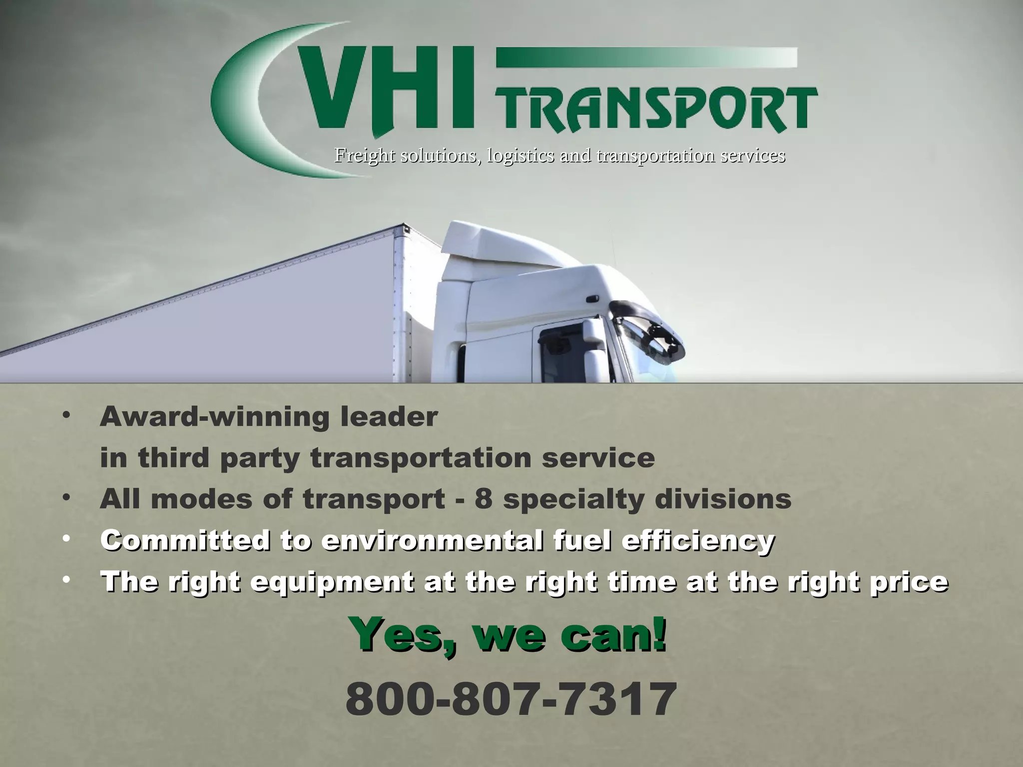 Freight solutions, logistics and transportation services Award-winning leader in third party transportation service All modes of transport - 8 specialty divisions Committed to environmental fuel efficiency The right equipment at the right time at the right price Yes, we can!   800-807-7317 