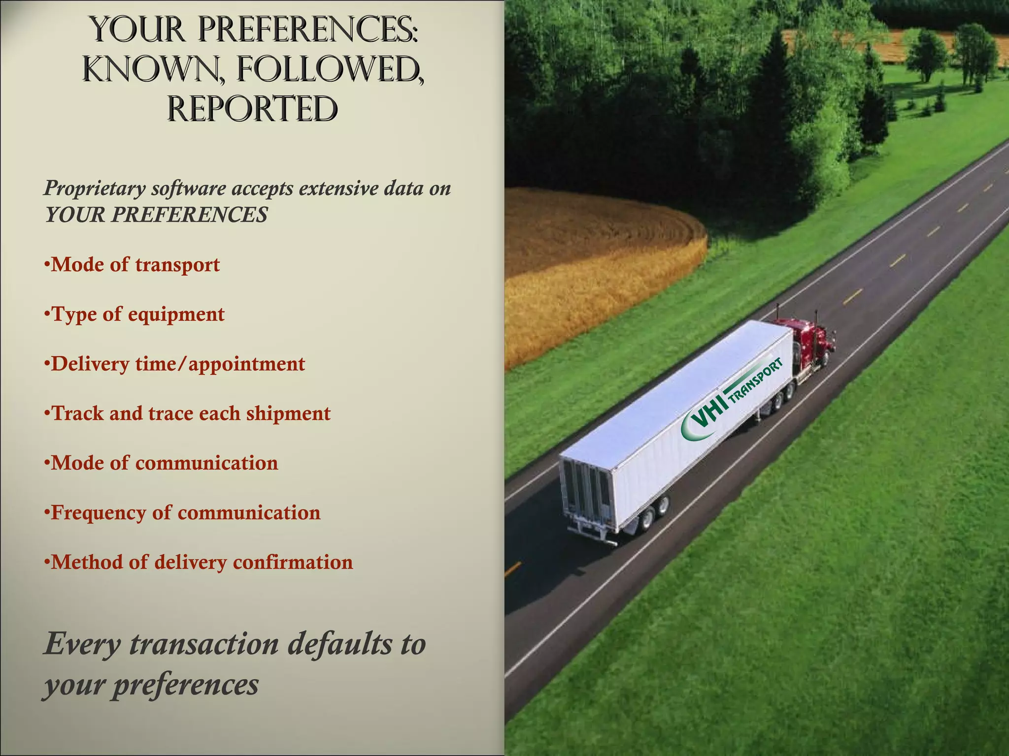 Your Preferences: Known, Followed, Reported Mode of transport Type of equipment Delivery time/appointment Track and trace each shipment Mode of communication Frequency of communication Method of delivery confirmation Proprietary software accepts extensive data on YOUR PREFERENCES Every transaction defaults to your preferences 