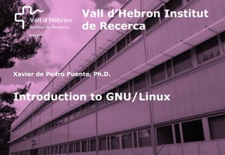 Vall d’Hebron Institut
de Recerca
Introduction to GNU/Linux
Xavier de Pedro Puente, Ph.D.
 