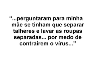 “ ...perguntaram para minha mãe se tinham que separar talheres e lavar as roupas separadas... por medo de contraírem o vírus...” 