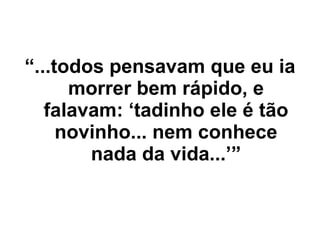 “ ...todos pensavam que eu ia morrer bem rápido, e falavam: ‘tadinho ele é tão novinho... nem conhece nada da vida...’” 