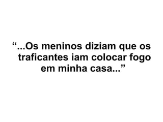 “ ...Os meninos diziam que os traficantes iam colocar fogo em minha casa...”   