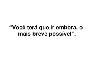 “ Você terá que ir embora, o mais breve possível”.   