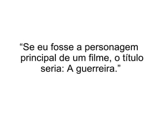 “ Se eu fosse a personagem principal de um filme, o título seria: A guerreira.”  