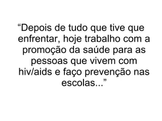 “ Depois de tudo que tive que enfrentar, hoje trabalho com a promoção da saúde para as pessoas que vivem com hiv/aids e faço prevenção nas escolas...” 