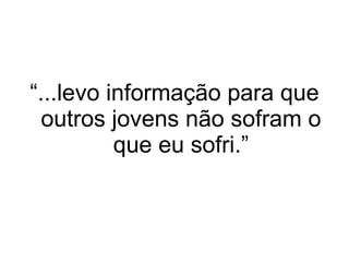 “ ...levo informação para que outros jovens não sofram o que eu sofri.” 