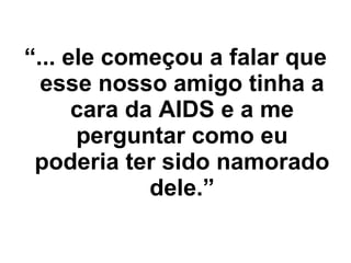 “ ... ele começou a falar que esse nosso amigo tinha a cara da AIDS e a me perguntar como eu poderia ter sido namorado dele.” 