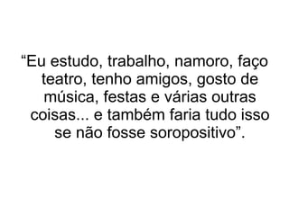 “ Eu estudo, trabalho, namoro, faço teatro, tenho amigos, gosto de música, festas e várias outras coisas... e também faria tudo isso se não fosse soropositivo”. 
