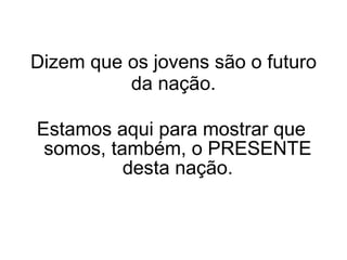 Estamos aqui para mostrar que somos, também, o PRESENTE desta nação. Dizem que os jovens são o futuro da nação. 