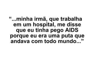 “ ...minha irmã, que trabalha em um hospital,   me disse que eu tinha pego AIDS porque eu era uma puta que andava com todo mundo...” 