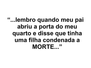 “ ...lembro quando meu pai abriu a porta do meu quarto e disse que tinha uma filha condenada a MORTE...” 