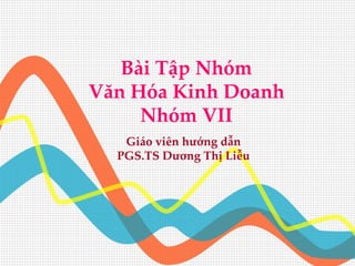 Bài Tập Nhóm
Văn Hóa Kinh Doanh
     Nhóm VII
   Giáo viên hướng dẫn
  PGS.TS Dương Thị Liễu
 
