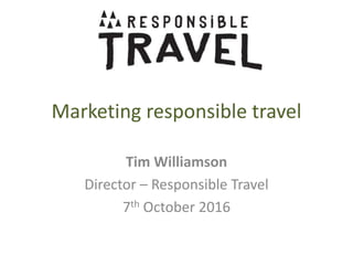 Marketing responsible travel
Tim Williamson
Director – Responsible Travel
7th October 2016
 