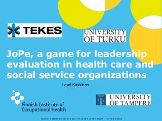 © Finnish Institute of Occupational Health – www.ttl.fi
JoPe, a game for leadership
evaluation in health care and
social service organizations
Games for Health Europe on 2 and 3 November 2015 in Utrecht, The Netherlands
Lauri Kokkinen
 