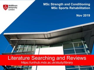 MSc Strength and Conditioning
MSc Sports Rehabilitation
Nov 2019
Literature Searching and Reviews
https://unihub.mdx.ac.uk/study/library
 