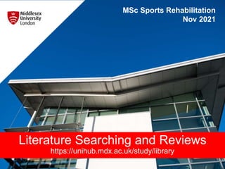 MSc Sports Rehabilitation
Nov 2021
Literature Searching and Reviews
https://unihub.mdx.ac.uk/study/library
 