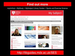 http://libguides.mdx.ac.uk/SES
Find out more
myUniHub > MyStudy > MySubject Library Guides > Sports and Exercise Science
 