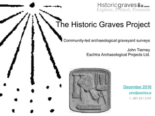 The Historic Graves Project
Community-led archaeological graveyard surveys
John Tierney
Eachtra Archaeological Projects Ltd.
December 2016
john@eachtra.ie
t : 087 231 2107
Explore, Protect, Promote
 