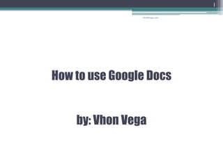 How to use Google Docs
by: Vhon Vega
vhonbvega.com
1
 