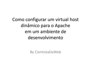 Como configurar um virtual host
   dinâmico para o Apache
     em um ambiente de
      desenvolvimento

        By CientistaDaWeb
 