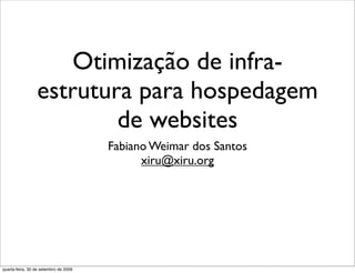 Otimização de infra-
estrutura para hospedagem
de websites
Fabiano Weimar dos Santos
xiru@xiru.org
quarta-feira, 30 de setembro de 2009
 