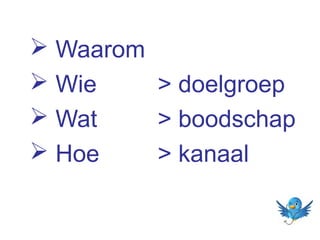  Waarom
 Wie
> doelgroep
 Wat
> boodschap
 Hoe
> kanaal

 