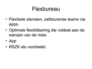 Flexbureau
• Flexibele diensten, zelfsturende teams via
apps.
• Optimale flexibilisering die voldoet aan de
wensen van de mdw.
• App
• RSZK als voorbeeld.

 