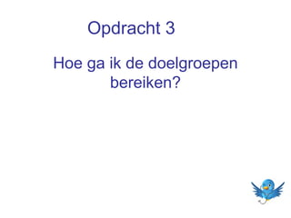 Opdracht 3
Hoe ga ik de doelgroepen
bereiken?

 